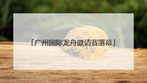 广州国际龙舟邀请赛落幕