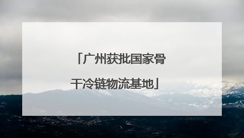 广州获批国家骨干冷链物流基地