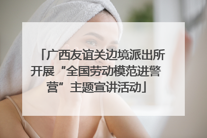 广西友谊关边境派出所开展“全国劳动模范进警营”主题宣讲活动