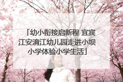 幼小衔接启新程 宜宾江安淯江幼儿园走进小坝小学体验小学生活