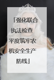 强化联合执法检查 平度筑牢农机安全生产防线