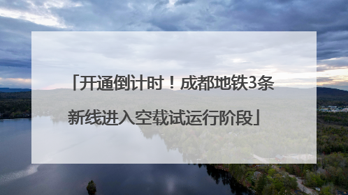 开通倒计时！成都地铁3条新线进入空载试运行阶段