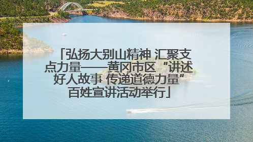 弘扬大别山精神 汇聚支点力量——黄冈市区“讲述好人故事 传递道德力量”百姓宣讲活动举行