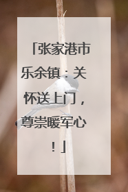 张家港市乐余镇：关怀送上门，尊崇暖军心！