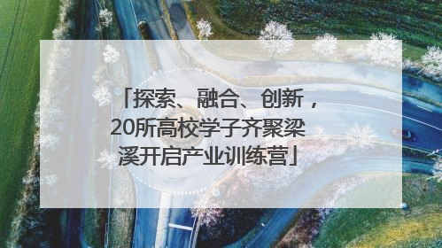 探索、融合、创新，20所高校学子齐聚梁溪开启产业训练营