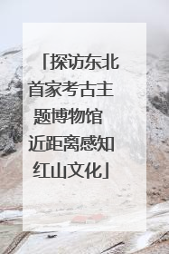 探访东北首家考古主题博物馆 近距离感知红山文化