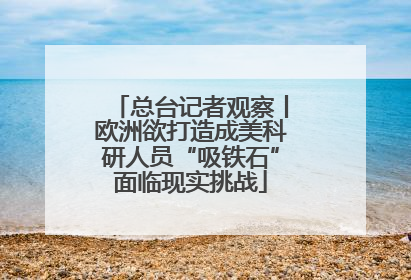 总台记者观察丨欧洲欲打造成美科研人员“吸铁石”面临现实挑战