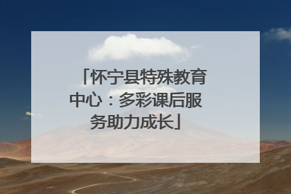 怀宁县特殊教育中心：多彩课后服务助力成长