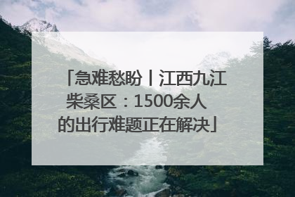 急难愁盼丨江西九江柴桑区：1500余人的出行难题正在解决