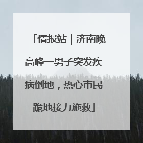 情报站｜济南晚高峰一男子突发疾病倒地，热心市民跪地接力施救