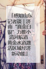 感知山东记者谈｜济南“真金白银”力推小清河航道 黄金水道激活区域经济新动能