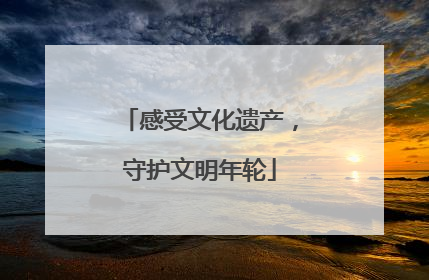 感受文化遗产，守护文明年轮