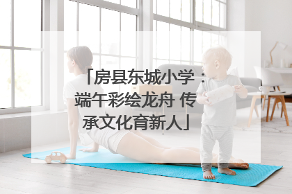 房县东城小学：端午彩绘龙舟 传承文化育新人