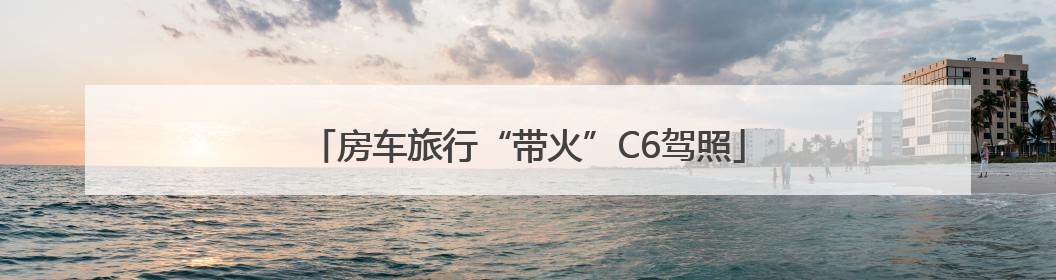 房车旅行“带火”C6驾照