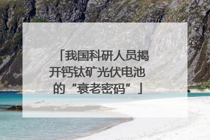 我国科研人员揭开钙钛矿光伏电池的“衰老密码”
