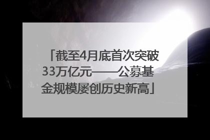 截至4月底首次突破33万亿元——公募基金规模屡创历史新高