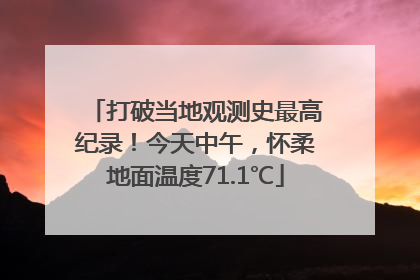 打破当地观测史最高纪录！今天中午，怀柔地面温度71.1℃