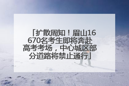 扩散周知！眉山16670名考生即将奔赴高考考场，中心城区部分道路将禁止通行