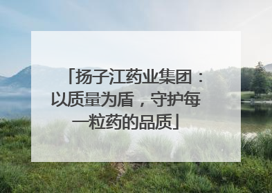 扬子江药业集团：以质量为盾，守护每一粒药的品质