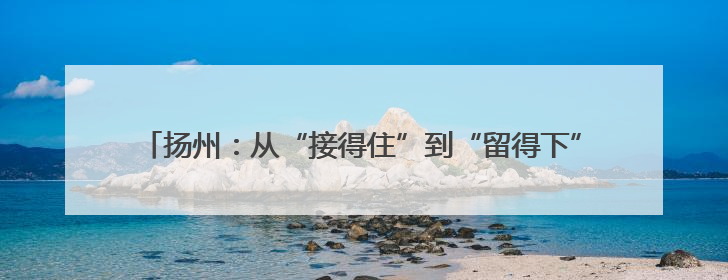 扬州：从“接得住”到“留得下” 北山小镇解锁全域旅游新打法