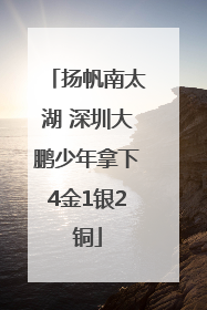 扬帆南太湖 深圳大鹏少年拿下4金1银2铜