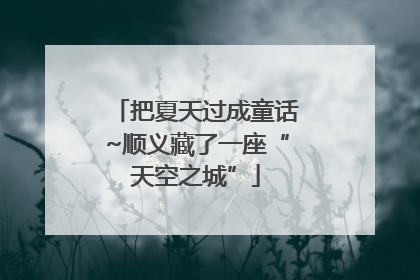 把夏天过成童话~顺义藏了一座“天空之城”