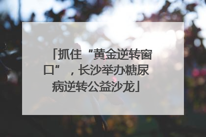 抓住“黄金逆转窗口”，长沙举办糖尿病逆转公益沙龙