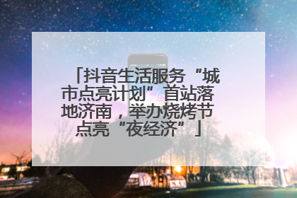 抖音生活服务“城市点亮计划”首站落地济南，举办烧烤节点亮“夜经济”