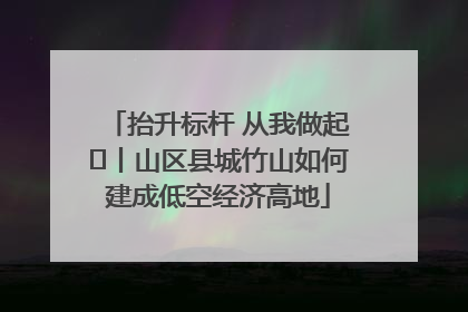 抬升标杆 从我做起⑭丨山区县城竹山如何建成低空经济高地