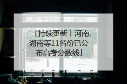持续更新︱河南、湖南等11省份已公布高考分数线