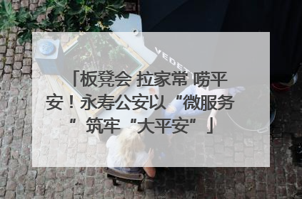 板凳会 拉家常 唠平安！永寿公安以“微服务”筑牢“大平安”