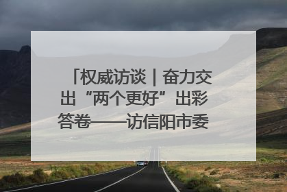 权威访谈｜奋力交出“两个更好”出彩答卷——访信阳市委书记蔡松涛