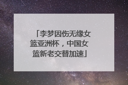 李梦因伤无缘女篮亚洲杯，中国女篮新老交替加速