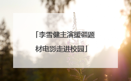 李雪健主演援疆题材电影走进校园