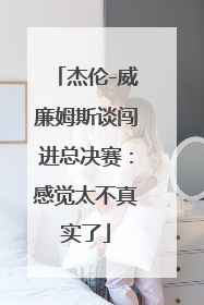 杰伦-威廉姆斯谈闯进总决赛：感觉太不真实了