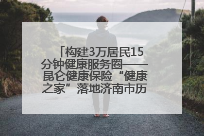 构建3万居民15分钟健康服务圈——昆仑健康保险“健康之家”落地济南市历城区鲍山街道