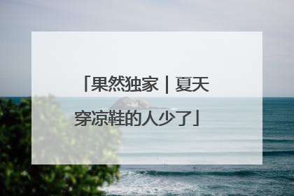 果然独家｜夏天穿凉鞋的人少了