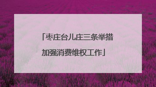枣庄台儿庄三条举措加强消费维权工作