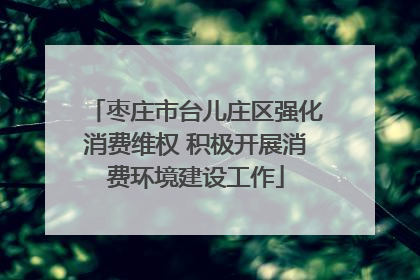 枣庄市台儿庄区强化消费维权 积极开展消费环境建设工作