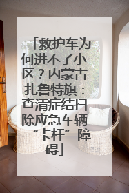 救护车为何进不了小区？内蒙古扎鲁特旗：查清症结扫除应急车辆“卡杆”障碍