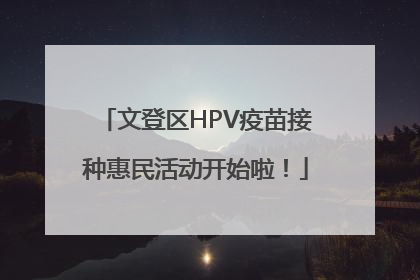 文登区HPV疫苗接种惠民活动开始啦！