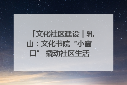 文化社区建设｜乳山：文化书院“小窗口” 撬动社区生活“大幸福”
