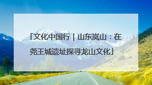 文化中国行｜山东岚山：在尧王城遗址探寻龙山文化
