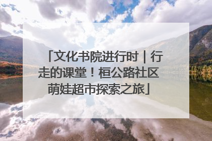 文化书院进行时｜行走的课堂！桓公路社区萌娃超市探索之旅