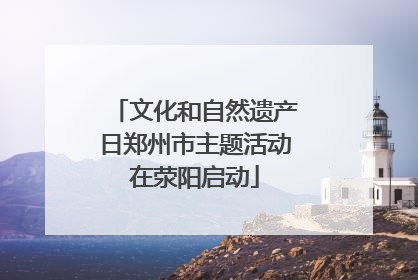 文化和自然遗产日郑州市主题活动在荥阳启动