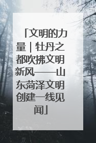 文明的力量｜牡丹之都吹拂文明新风——山东菏泽文明创建一线见闻