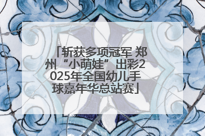 斩获多项冠军 郑州“小萌娃”出彩2025年全国幼儿手球嘉年华总站赛