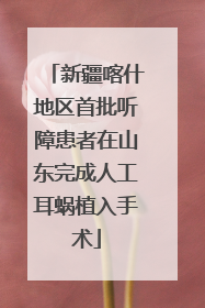 新疆喀什地区首批听障患者在山东完成人工耳蜗植入手术