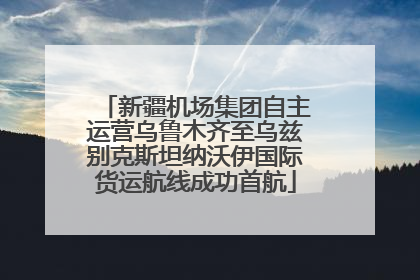 新疆机场集团自主运营乌鲁木齐至乌兹别克斯坦纳沃伊国际货运航线成功首航