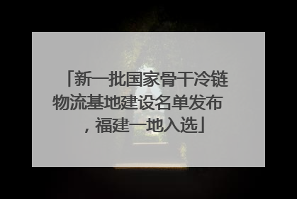 新一批国家骨干冷链物流基地建设名单发布，福建一地入选